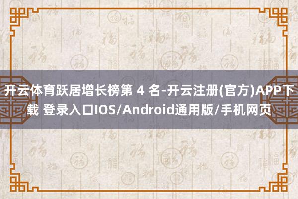 开云体育跃居增长榜第 4 名-开云注册(官方)APP下载 登录入口IOS/Android通用版/手机网页