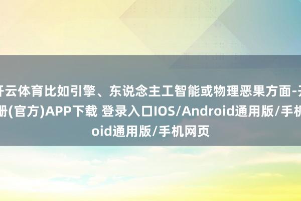 开云体育比如引擎、东说念主工智能或物理恶果方面-开云注册(官方)APP下载 登录入口IOS/Android通用版/手机网页