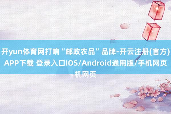 开yun体育网打响“邮政农品”品牌-开云注册(官方)APP下载 登录入口IOS/Android通用版/手机网页