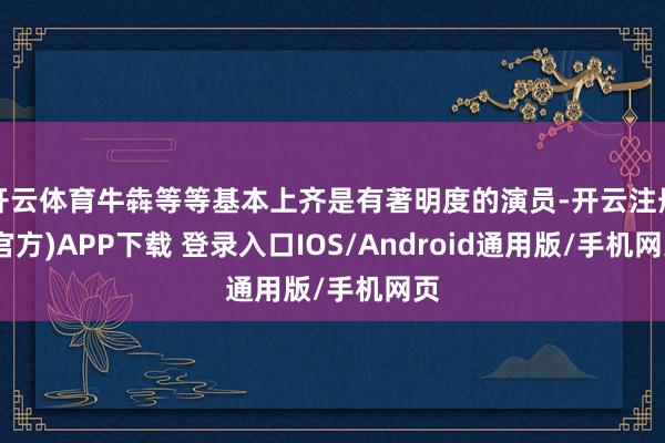 开云体育牛犇等等基本上齐是有著明度的演员-开云注册(官方)APP下载 登录入口IOS/Android通用版/手机网页