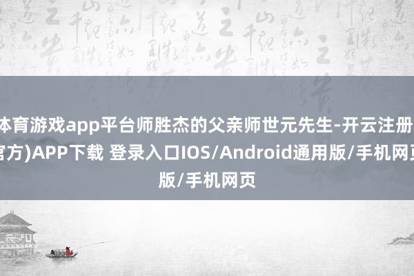 体育游戏app平台师胜杰的父亲师世元先生-开云注册(官方)APP下载 登录入口IOS/Android通用版/手机网页