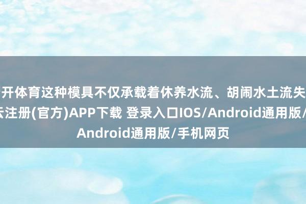 云开体育这种模具不仅承载着休养水流、胡闹水土流失的功能-开云注册(官方)APP下载 登录入口IOS/Android通用版/手机网页