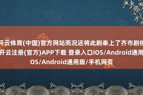 开云体育(中国)官方网站而况还将此剧奉上了齐市剧榜第一的宝座-开云注册(官方)APP下载 登录入口IOS/Android通用版/手机网页