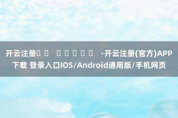 开云注册		  					  -开云注册(官方)APP下载 登录入口IOS/Android通用版/手机网页