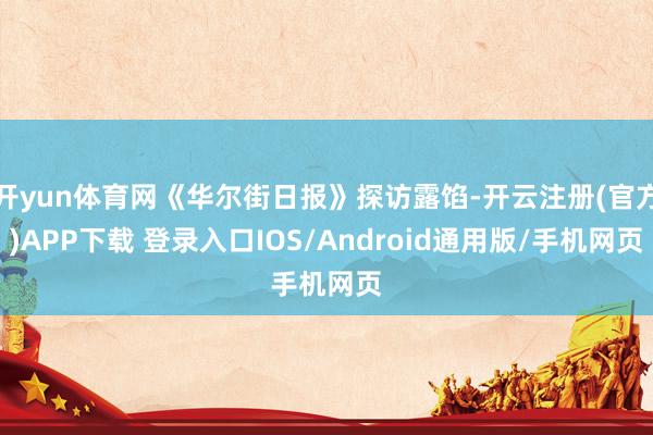开yun体育网《华尔街日报》探访露馅-开云注册(官方)APP下载 登录入口IOS/Android通用版/手机网页