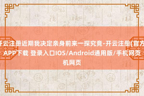 开云注册近期我决定亲身前来一探究竟-开云注册(官方)APP下载 登录入口IOS/Android通用版/手机网页