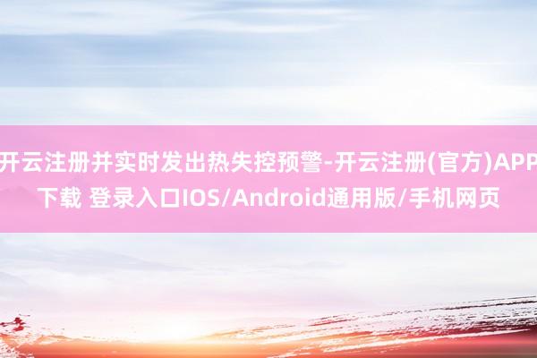 开云注册并实时发出热失控预警-开云注册(官方)APP下载 登录入口IOS/Android通用版/手机网页