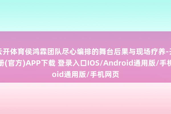 云开体育侯鸿霖团队尽心编排的舞台后果与现场疗养-开云注册(官方)APP下载 登录入口IOS/Android通用版/手机网页