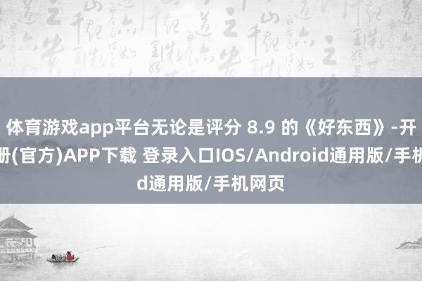 体育游戏app平台无论是评分 8.9 的《好东西》-开云注册(官方)APP下载 登录入口IOS/Android通用版/手机网页