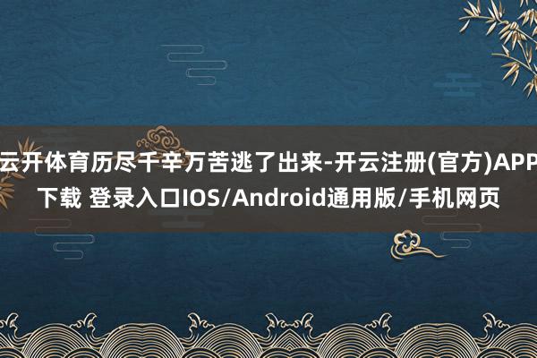 云开体育历尽千辛万苦逃了出来-开云注册(官方)APP下载 登录入口IOS/Android通用版/手机网页