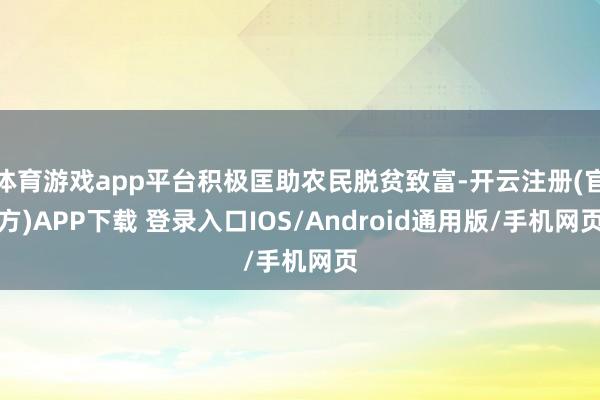 体育游戏app平台积极匡助农民脱贫致富-开云注册(官方)APP下载 登录入口IOS/Android通用版/手机网页
