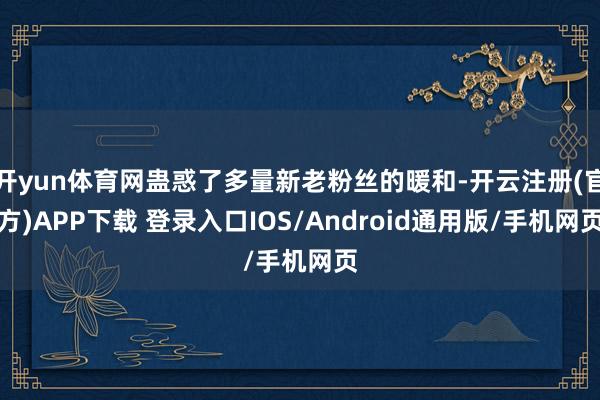 开yun体育网蛊惑了多量新老粉丝的暖和-开云注册(官方)APP下载 登录入口IOS/Android通用版/手机网页