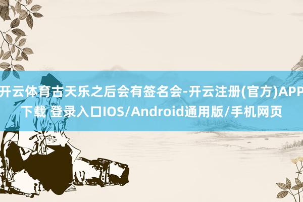 开云体育古天乐之后会有签名会-开云注册(官方)APP下载 登录入口IOS/Android通用版/手机网页