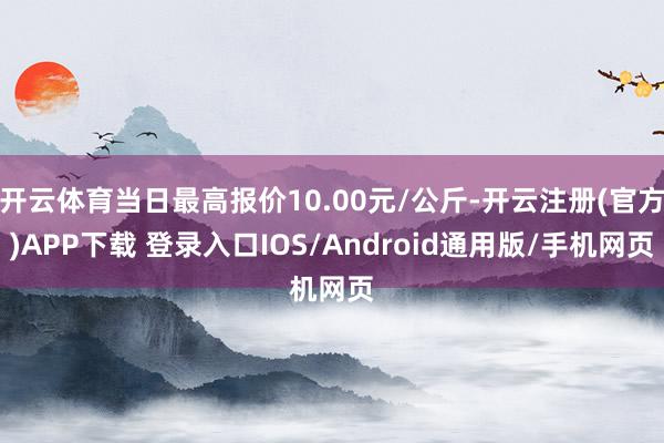 开云体育当日最高报价10.00元/公斤-开云注册(官方)APP下载 登录入口IOS/Android通用版/手机网页