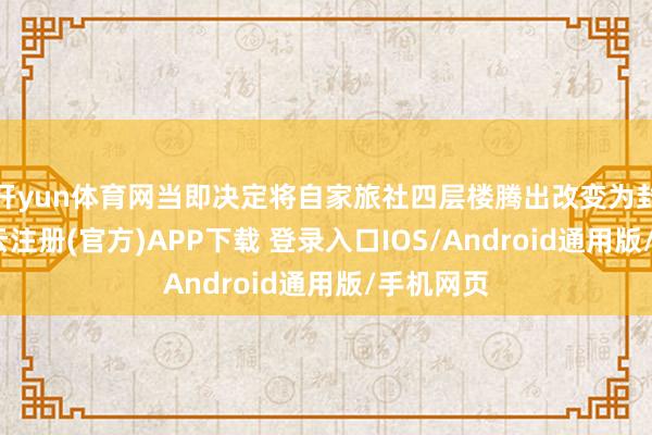 开yun体育网当即决定将自家旅社四层楼腾出改变为封闭点-开云注册(官方)APP下载 登录入口IOS/Android通用版/手机网页