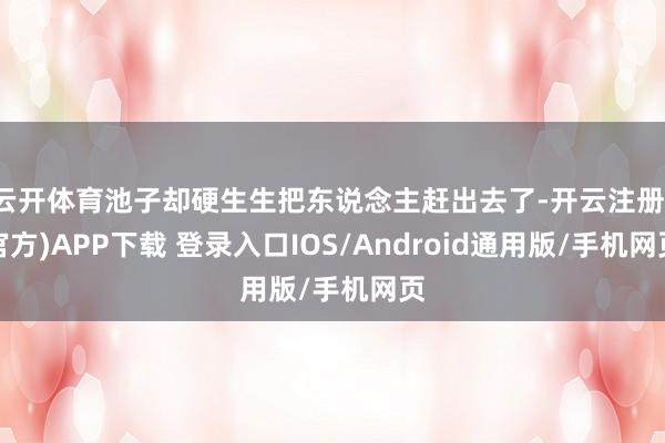 云开体育池子却硬生生把东说念主赶出去了-开云注册(官方)APP下载 登录入口IOS/Android通用版/手机网页