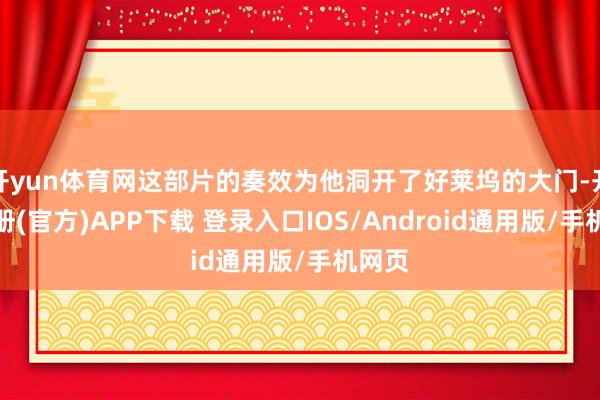 开yun体育网这部片的奏效为他洞开了好莱坞的大门-开云注册(官方)APP下载 登录入口IOS/Android通用版/手机网页