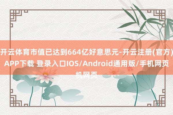 开云体育市值已达到664亿好意思元-开云注册(官方)APP下载 登录入口IOS/Android通用版/手机网页