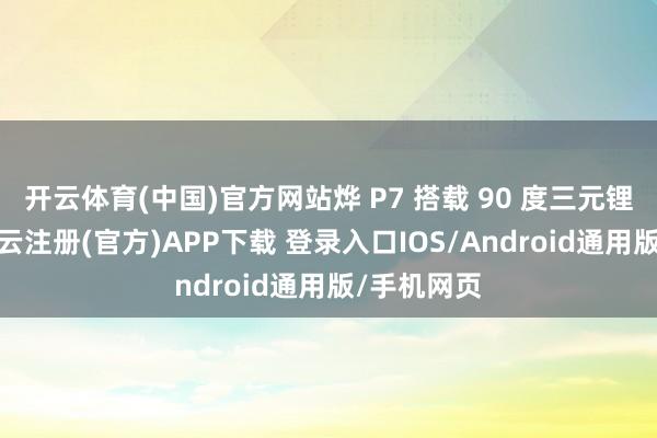 开云体育(中国)官方网站烨 P7 搭载 90 度三元锂大电板-开云注册(官方)APP下载 登录入口IOS/Android通用版/手机网页