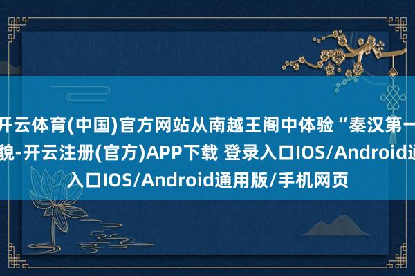 开云体育(中国)官方网站从南越王阁中体验“秦汉第一杯茶”的质朴风貌-开云注册(官方)APP下载 登录入口IOS/Android通用版/手机网页