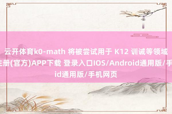 云开体育k0-math 将被尝试用于 K12 训诫等领域-开云注册(官方)APP下载 登录入口IOS/Android通用版/手机网页