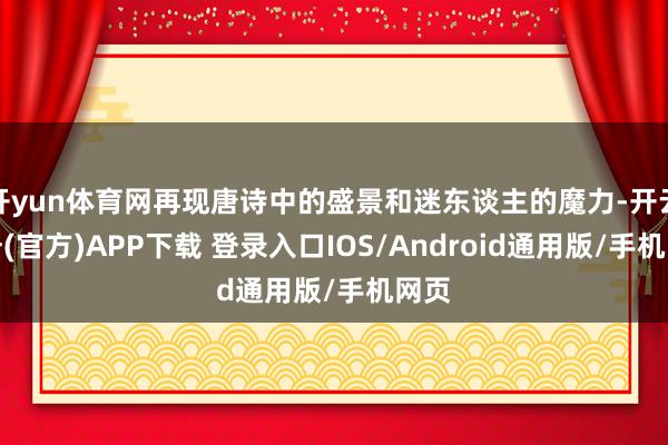 开yun体育网再现唐诗中的盛景和迷东谈主的魔力-开云注册(官方)APP下载 登录入口IOS/Android通用版/手机网页