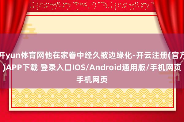 开yun体育网他在家眷中经久被边缘化-开云注册(官方)APP下载 登录入口IOS/Android通用版/手机网页