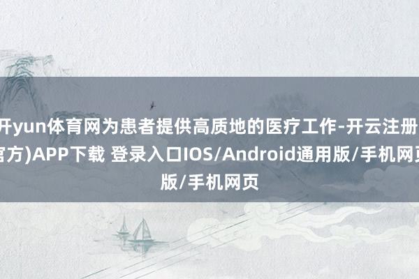 开yun体育网为患者提供高质地的医疗工作-开云注册(官方)APP下载 登录入口IOS/Android通用版/手机网页