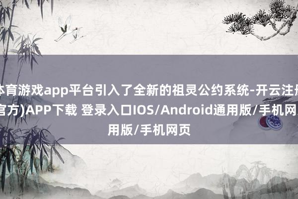 体育游戏app平台引入了全新的祖灵公约系统-开云注册(官方)APP下载 登录入口IOS/Android通用版/手机网页