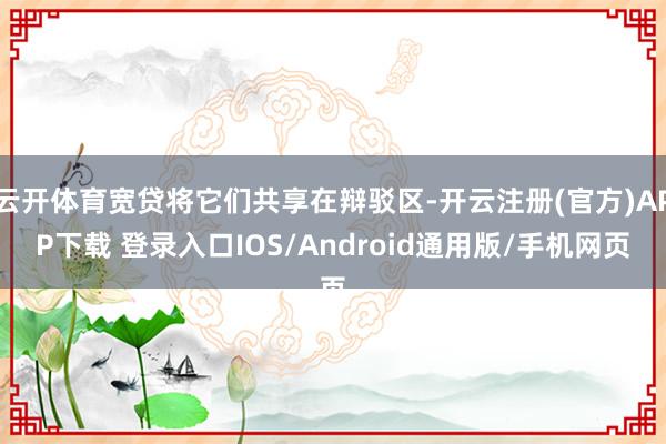 云开体育宽贷将它们共享在辩驳区-开云注册(官方)APP下载 登录入口IOS/Android通用版/手机网页