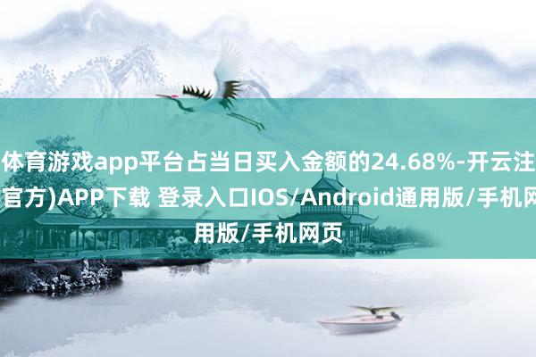 体育游戏app平台占当日买入金额的24.68%-开云注册(官方)APP下载 登录入口IOS/Android通用版/手机网页