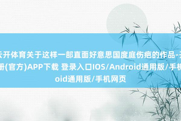 云开体育关于这样一部直面好意思国度庭伤疤的作品-开云注册(官方)APP下载 登录入口IOS/Android通用版/手机网页
