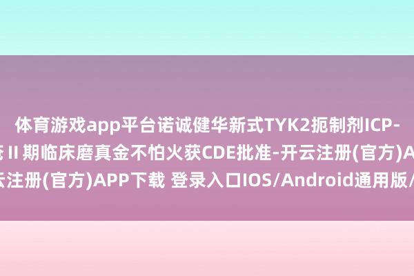 体育游戏app平台诺诚健华新式TYK2扼制剂ICP-488和洽皮肤型红斑狼疮Ⅱ期临床磨真金不怕火获CDE批准-开云注册(官方)APP下载 登录入口IOS/Android通用版/手机网页