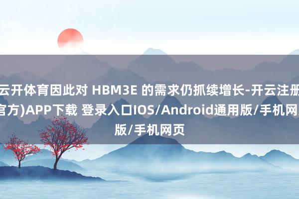 云开体育因此对 HBM3E 的需求仍抓续增长-开云注册(官方)APP下载 登录入口IOS/Android通用版/手机网页