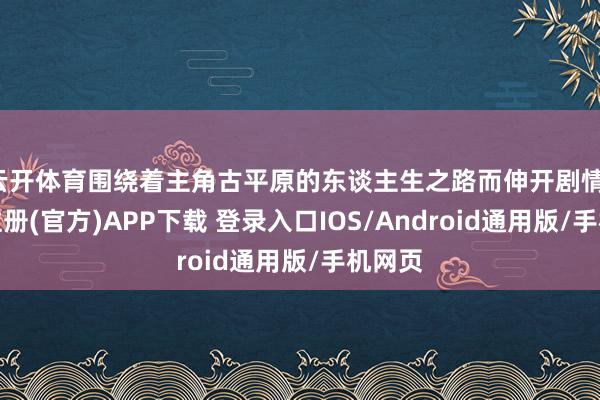 云开体育围绕着主角古平原的东谈主生之路而伸开剧情-开云注册(官方)APP下载 登录入口IOS/Android通用版/手机网页