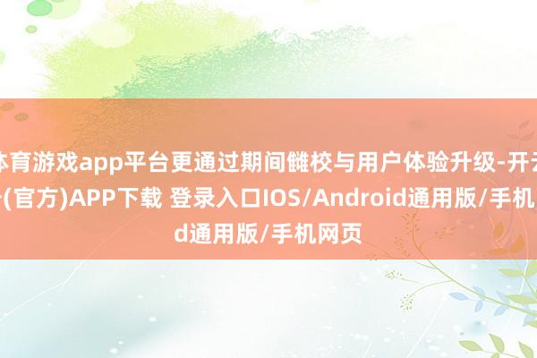 体育游戏app平台更通过期间雠校与用户体验升级-开云注册(官方)APP下载 登录入口IOS/Android通用版/手机网页