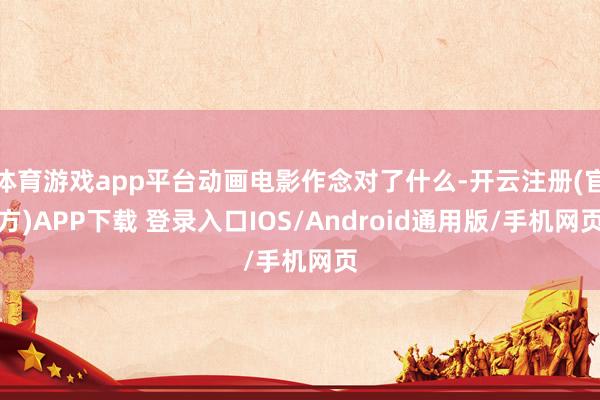体育游戏app平台动画电影作念对了什么-开云注册(官方)APP下载 登录入口IOS/Android通用版/手机网页