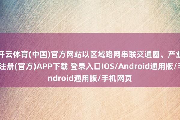 开云体育(中国)官方网站以区域路网串联交通圈、产业园-开云注册(官方)APP下载 登录入口IOS/Android通用版/手机网页
