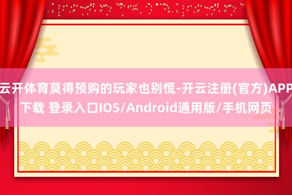云开体育莫得预购的玩家也别慌-开云注册(官方)APP下载 登录入口IOS/Android通用版/手机网页