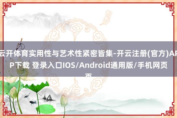 云开体育实用性与艺术性紧密皆集-开云注册(官方)APP下载 登录入口IOS/Android通用版/手机网页