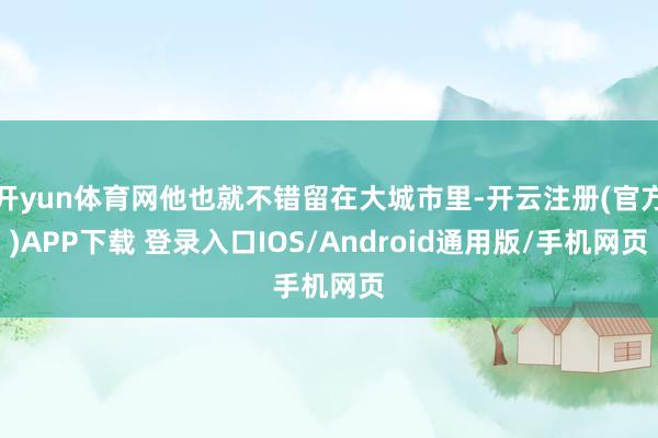 开yun体育网他也就不错留在大城市里-开云注册(官方)APP下载 登录入口IOS/Android通用版/手机网页