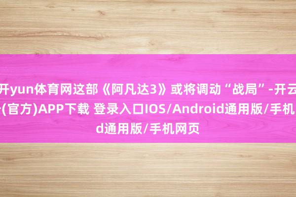 开yun体育网这部《阿凡达3》或将调动“战局”-开云注册(官方)APP下载 登录入口IOS/Android通用版/手机网页