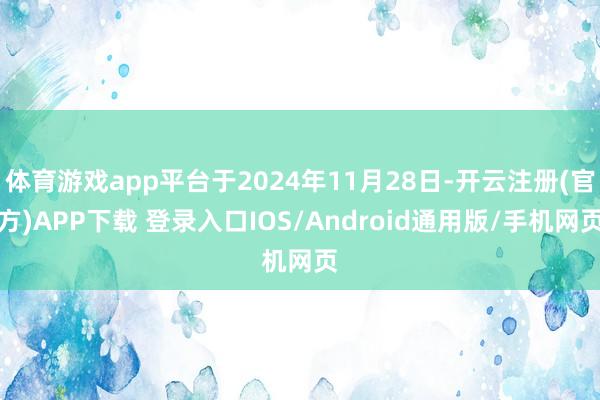 体育游戏app平台于2024年11月28日-开云注册(官方)APP下载 登录入口IOS/Android通用版/手机网页