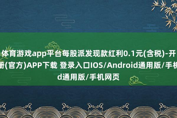 体育游戏app平台每股派发现款红利0.1元(含税)-开云注册(官方)APP下载 登录入口IOS/Android通用版/手机网页