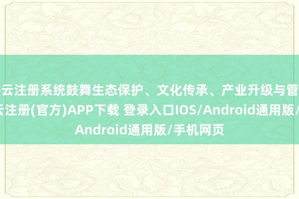 开云注册系统鼓舞生态保护、文化传承、产业升级与管事优化-开云注册(官方)APP下载 登录入口IOS/Android通用版/手机网页