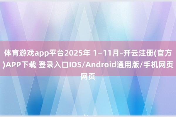 体育游戏app平台2025年 1—11月-开云注册(官方)APP下载 登录入口IOS/Android通用版/手机网页