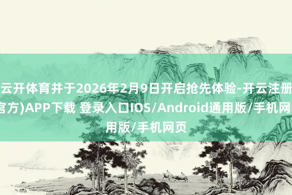 云开体育并于2026年2月9日开启抢先体验-开云注册(官方)APP下载 登录入口IOS/Android通用版/手机网页