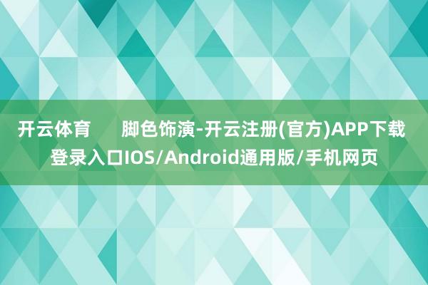开云体育      脚色饰演-开云注册(官方)APP下载 登录入口IOS/Android通用版/手机网页