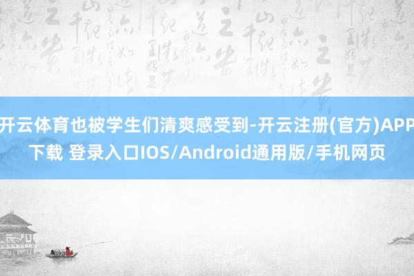 开云体育也被学生们清爽感受到-开云注册(官方)APP下载 登录入口IOS/Android通用版/手机网页
