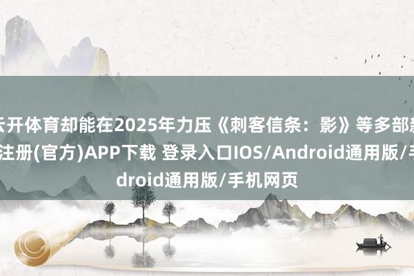 云开体育却能在2025年力压《刺客信条:影》等多部新作-开云注册(官方)APP下载 登录入口IOS/Android通用版/手机网页